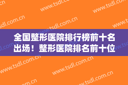 全国整形医院排行榜前十名出场！整形医院排名前十位(国内整形医院前十名)
