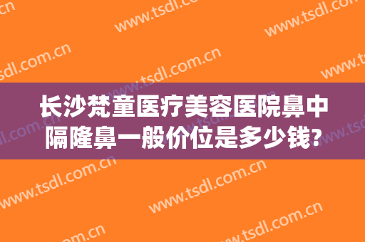 长沙梵童医疗美容医院鼻中隔隆鼻一般价位是多少钱?贵不贵?(长沙梵童医疗美容医院电话)