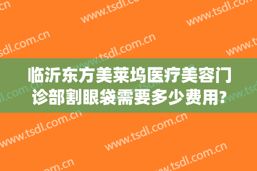临沂东方美莱坞医疗美容门诊部割眼袋需要多少费用?怎么样?(临沂东方美莱坞整形医院)
