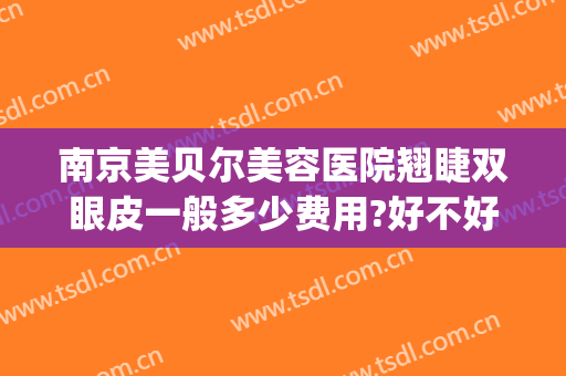 南京美贝尔美容医院翘睫双眼皮一般多少费用?好不好?(南京美贝尔做鼻子怎么样)