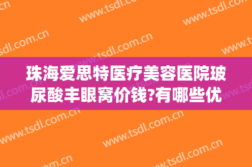 珠海爱思特医疗美容医院玻尿酸丰眼窝价钱?有哪些优势?(眼部填充玻尿酸好不好)
