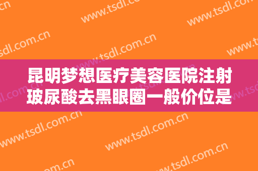 昆明梦想医疗美容医院注射玻尿酸去黑眼圈一般价位是多少钱?好不好?
