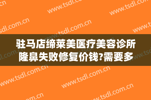 驻马店缔莱美医疗美容诊所隆鼻失败修复价钱?需要多久恢复?(驻马店缔莱美医疗美容门诊部预约电话)