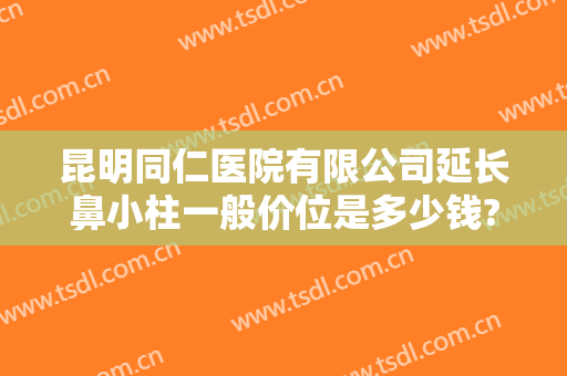 昆明同仁医院有限公司延长鼻小柱一般价位是多少钱?好不好?