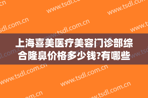 上海喜美医疗美容门诊部综合隆鼻价格多少钱?有哪些优势?(喜美整形美容医院)