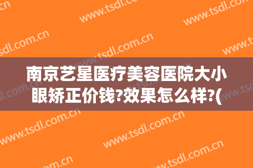 南京艺星医疗美容医院大小眼矫正价钱?效果怎么样?(南京星美医疗整形医院怎么样)