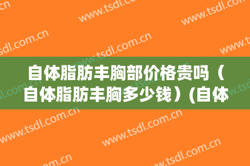 自体脂肪丰胸部价格贵吗（自体脂肪丰胸多少钱）(自体脂肪丰胸大约要多少钱)
