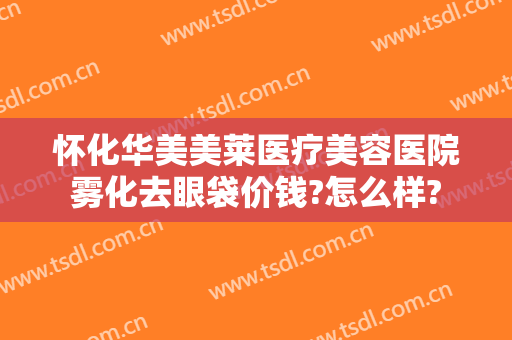怀化华美美莱医疗美容医院雾化去眼袋价钱?怎么样?