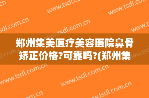 郑州集美医疗美容医院鼻骨矫正价格?可靠吗?(郑州集美医疗美容医院鼻骨矫正价格?可靠吗多少)