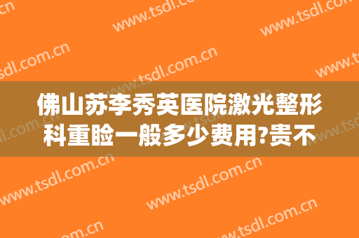 佛山苏李秀英医院激光整形科重睑一般多少费用?贵不贵?(佛山苏李秀英整形医院电话)