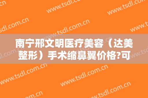 南宁邢文明医疗美容（达美整形）手术缩鼻翼价格?可靠吗?