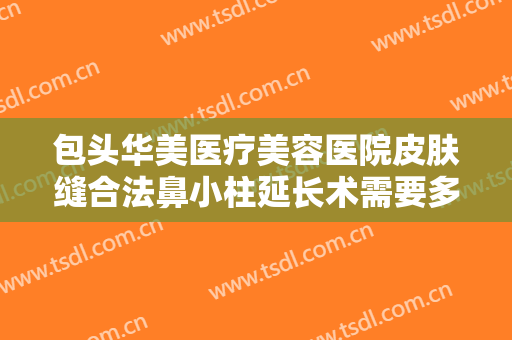 包头华美医疗美容医院皮肤缝合法鼻小柱延长术需要多少钱?可靠吗?
