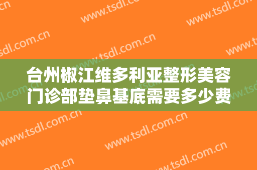 台州椒江维多利亚整形美容门诊部垫鼻基底需要多少费用?多长时间恢复?