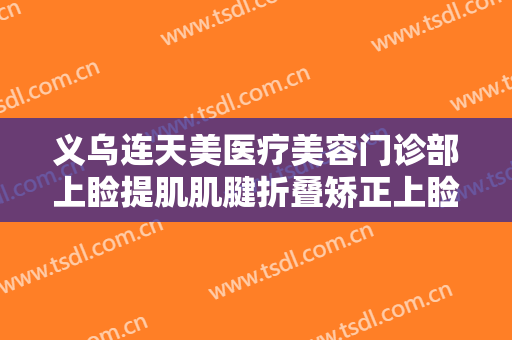 义乌连天美医疗美容门诊部上睑提肌肌腱折叠矫正上睑下垂大楷需要多少费用?贵不贵?