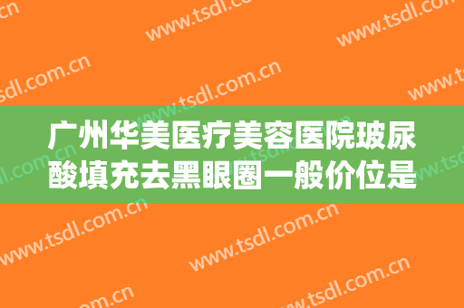 广州华美医疗美容医院玻尿酸填充去黑眼圈一般价位是多少?好不好?(玻尿酸祛黑眼圈多少钱)