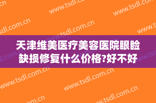 天津维美医疗美容医院眼睑缺损修复什么价格?好不好?(天津维美医疗美容医院怎么样)