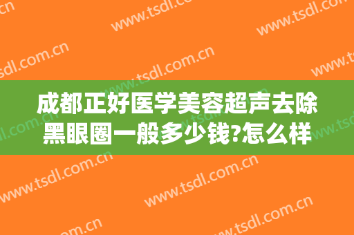 成都正好医学美容超声去除黑眼圈一般多少钱?怎么样?(成都眼睛整形什么医院最好)