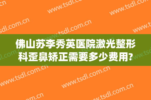 佛山苏李秀英医院激光整形科歪鼻矫正需要多少费用?靠谱吗?(佛山美莱美容整形医院正规吗)