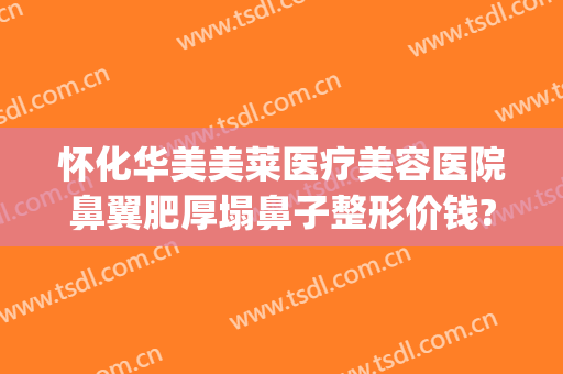 怀化华美美莱医疗美容医院鼻翼肥厚塌鼻子整形价钱?效果怎么样?(华美整形美容医院做鼻子怎么样)