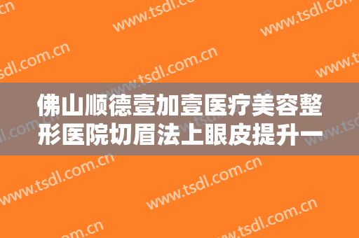 佛山顺德壹加壹医疗美容整形医院切眉法上眼皮提升一般价位是多少费用?多长时间恢复?