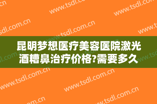 昆明梦想医疗美容医院激光酒糟鼻治疗价格?需要多久恢复?