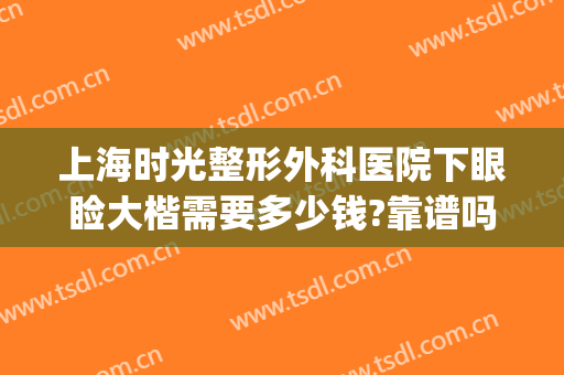 上海时光整形外科医院下眼睑大楷需要多少钱?靠谱吗?(上海时光整形外科医院双眼皮)