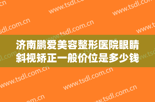 济南鹏爱美容整形医院眼睛斜视矫正一般价位是多少钱?靠谱吗?(合肥斜视矫正手术一般多少钱)