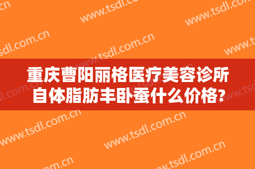 重庆曹阳丽格医疗美容诊所自体脂肪丰卧蚕什么价格?怎么样?