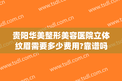 贵阳华美整形美容医院立体纹眉需要多少费用?靠谱吗?(贵阳美莱美容整形医院正规吗)