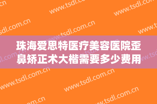珠海爱思特医疗美容医院歪鼻矫正术大楷需要多少费用?好不好?(珠海爱思特美容专科医院怎么样啊)