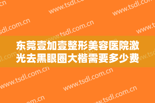东莞壹加壹整形美容医院激光去黑眼圈大楷需要多少费用?需要多久恢复?