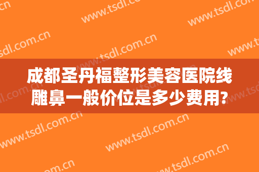 成都圣丹福整形美容医院线雕鼻一般价位是多少费用?效果怎么样?(成都市圣丹福整形医院怎么样?)