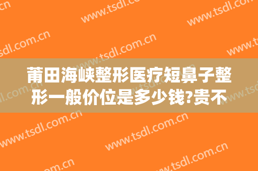 莆田海峡整形医疗短鼻子整形一般价位是多少钱?贵不贵?(莆田海峡整形美容)