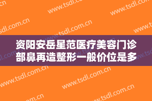 资阳安岳星范医疗美容门诊部鼻再造整形一般价位是多少费用?好不好?
