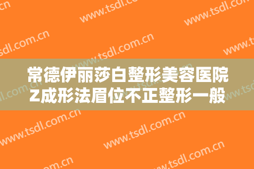 常德伊丽莎白整形美容医院Z成形法眉位不正整形一般多少费用?效果怎么样?
