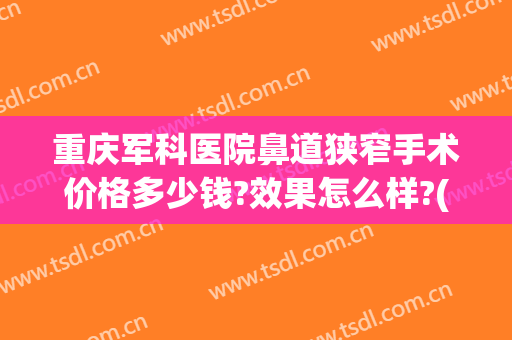 重庆军科医院鼻道狭窄手术价格多少钱?效果怎么样?(重庆鼻息肉手术多少钱)