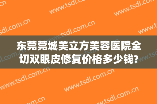 东莞莞城美立方美容医院全切双眼皮修复价格多少钱?可靠吗?(东莞市人民医院割双眼皮)