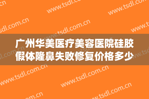 广州华美医疗美容医院硅胶假体隆鼻失败修复价格多少钱?怎么样?(假体隆鼻修复还收费吗)