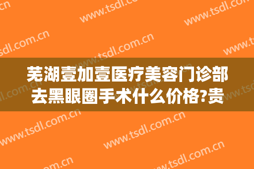 芜湖壹加壹医疗美容门诊部去黑眼圈手术什么价格?贵不贵?(芜湖市一加一整形医院)