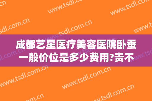 成都艺星医疗美容医院卧蚕一般价位是多少费用?贵不贵?(成都做卧蚕手术哪家医院好)