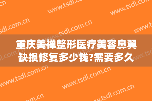重庆美禅整形医疗美容鼻翼缺损修复多少钱?需要多久恢复?(重庆整容鼻孔医院)