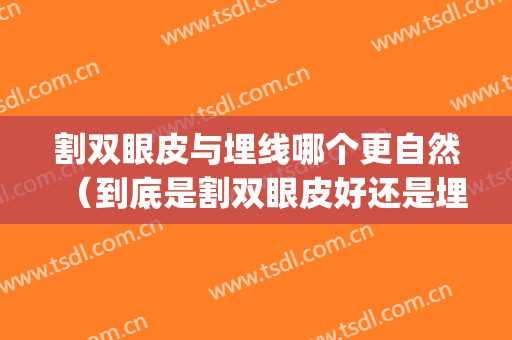 割双眼皮与埋线哪个更自然（到底是割双眼皮好还是埋线好）(割双眼皮和埋线哪个更好)