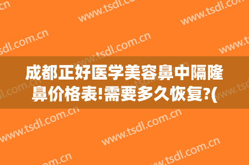 成都正好医学美容鼻中隔隆鼻价格表!需要多久恢复?(成都隆鼻修复医生推荐)