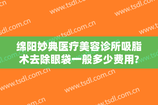 绵阳妙典医疗美容诊所吸脂术去除眼袋一般多少费用?贵不贵?