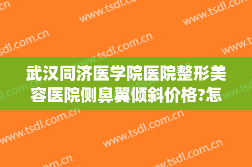 武汉同济医学院医院整形美容医院侧鼻翼倾斜价格?怎么样?(武汉同济美容整形医院好不好)