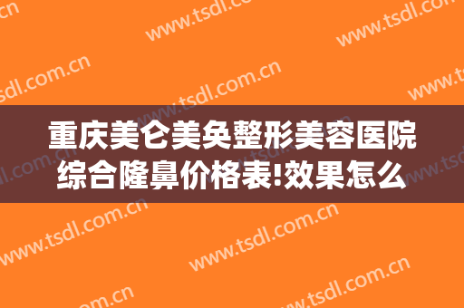 重庆美仑美奂整形美容医院综合隆鼻价格表!效果怎么样?(重庆美仑美奂整形医院地址)