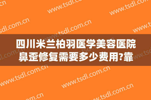 四川米兰柏羽医学美容医院鼻歪修复需要多少费用?靠谱吗?(成都米兰柏羽整形医院地址)