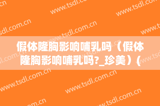 假体隆胸影响哺乳吗（假体隆胸影响哺乳吗?_珍美）(隆胸假体会不会影响哺乳)