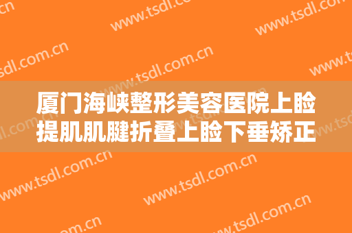 厦门海峡整形美容医院上睑提肌肌腱折叠上睑下垂矫正术价格?可靠吗?