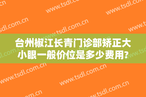 台州椒江长青门诊部矫正大小眼一般价位是多少费用?好不好?
